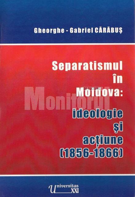 Gheorghe-Gabriel Cărăbuş:: „Separatismul în Moldova: ideologie şi acţiune (1856-1866)”