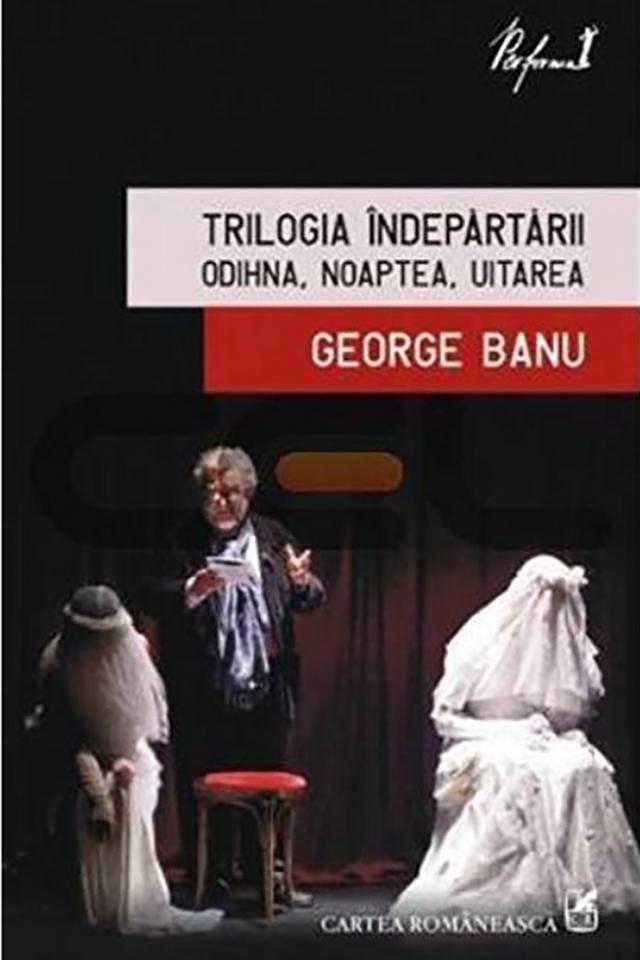 George Banu: „Trilogia Îndepărtării - Odihna, Noaptea, Uitarea”